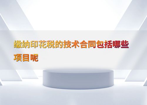 技術咨詢合同繳納印花稅的具體項目與要點解析